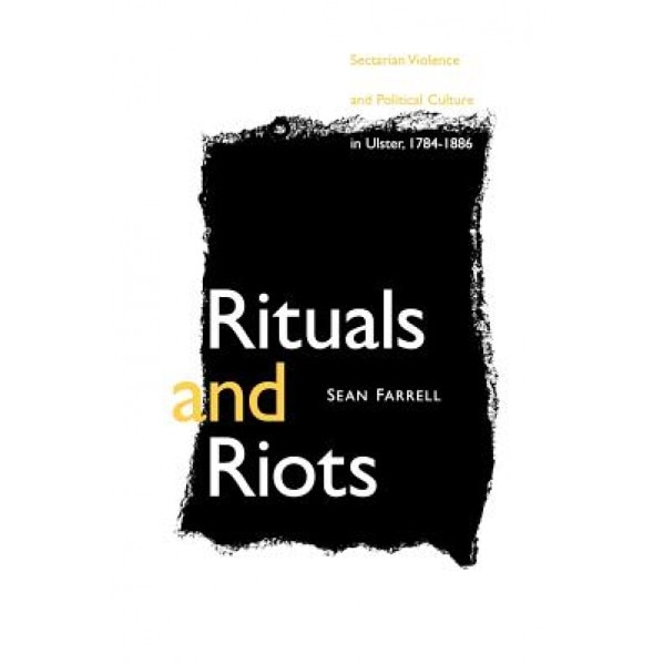 Rituals and Riots: Sectarian Violence and Political Culture in Ulster, 1784-1886, Sean Farrell (Author)
