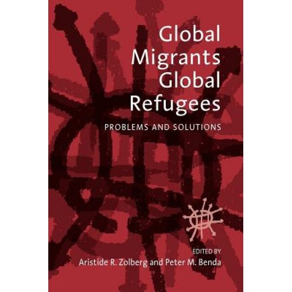 Global Migrants, Global Refugees: Problems and Solutions, Aristide R. Zolberg (Editor)