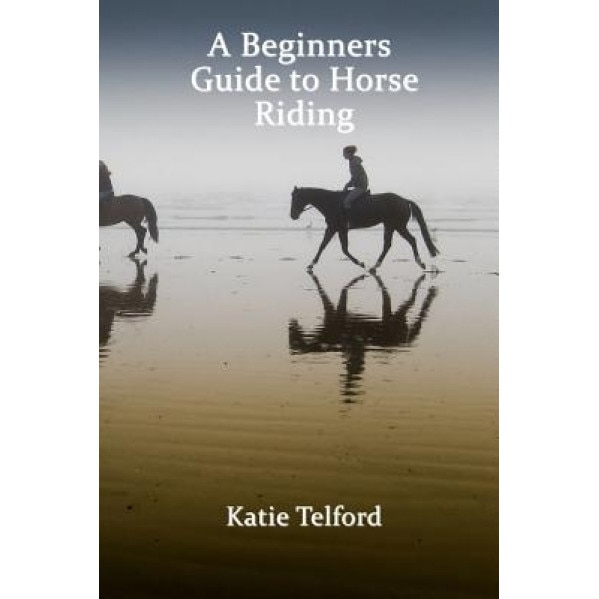 A Beginners Guide to Horse Riding: The Horse Rider's Handbook, Katie Telford (Author)