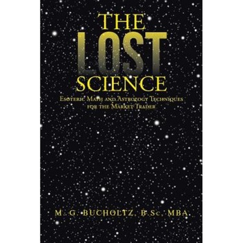 The Lost Science: Esoteric Math and Astrology Techniques for the Market Trader - M. G. Bucholtz B. Sc Mba (Author) The Lost Science: Esoteric Math and Astrology Techniques for the Market Trader - M. G. Bucholtz B. Sc Mba (Author)