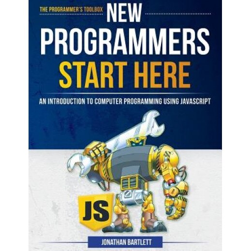 New Programmers Start Here: An Introduction to Computer Programming Using JavaScript - Jonathan Bartlett (Author)