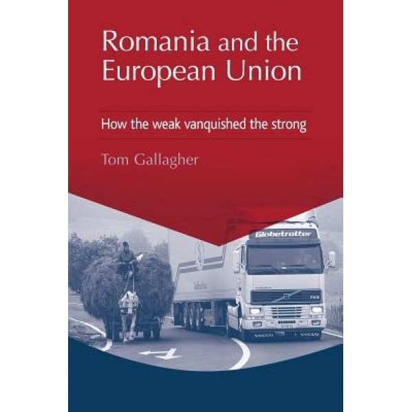 Romania and the European Union: How the Weak Vanquished the Strong, Tom Gallagher (Author)