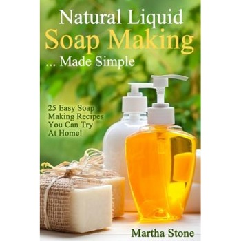 Natural Liquid Soap Making... Made Simple: 25 Easy Soap Making Recipes You Can Try at Home!, Martha Stone (Author) Natural Liquid Soap Making... Made Simple: 25 Easy Soap Making Recipes You Can Try at Home!, Martha Stone (Author)