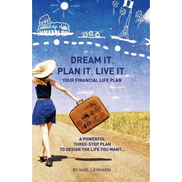 Dream It, Plan It, Live It: Your Financial Life Plan a Powerful Three-Step Plan to Design the Life You Want - MR Karl Lehmann (Author)