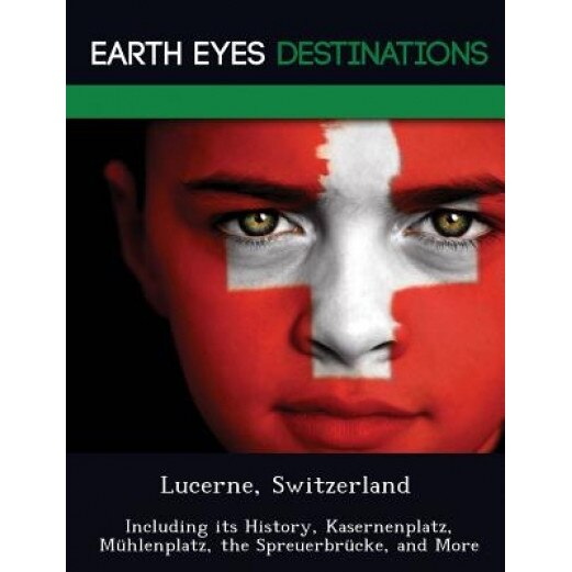 Lucerne, Switzerland: Including Its History, Kasernenplatz, M Hlenplatz, the Spreuerbr Cke, and More, Sandra Wilkins (Author)