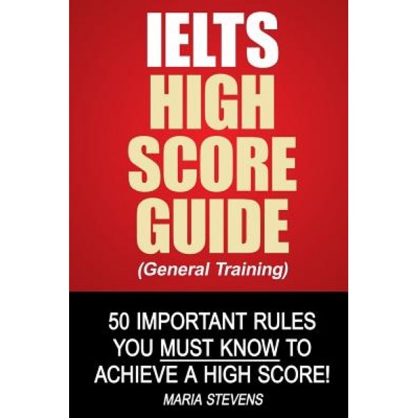 Ielts High Score Guide (General Training): 50 Important Rules You Must Know to Achieve a High Score!, Maria Stevens (Author)