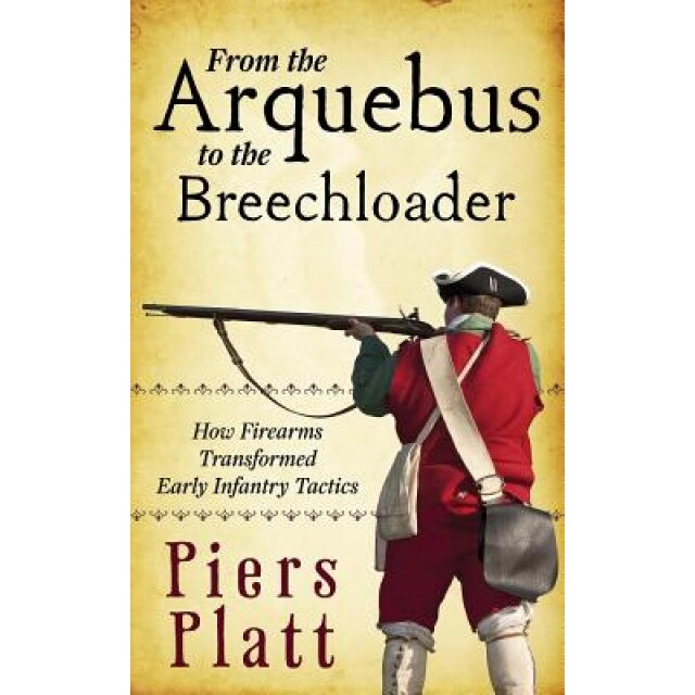 From the Arquebus to the Breechloader: How Firearms Transformed Early Infantry Tactics, Piers Platt (Author)