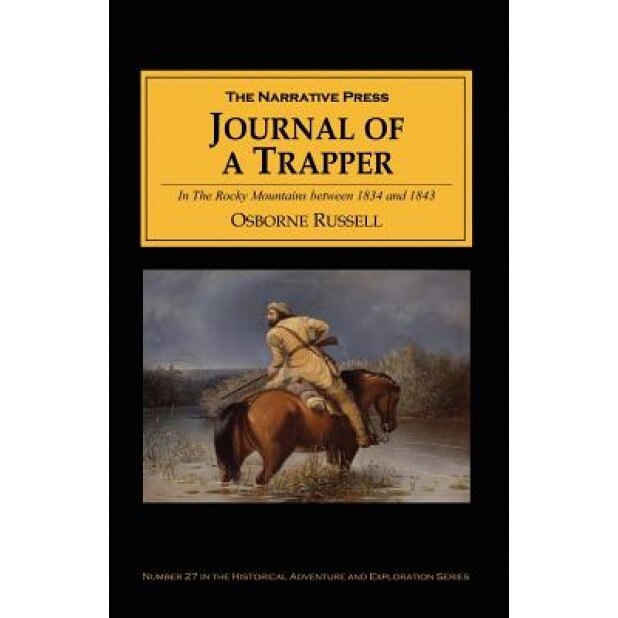 Journal of a Trapper: In the Rocky Mountains Between 1834 and 1843; Comprising a General Description of the Country, Climate, Rivers, Lakes,, Osborne Russell