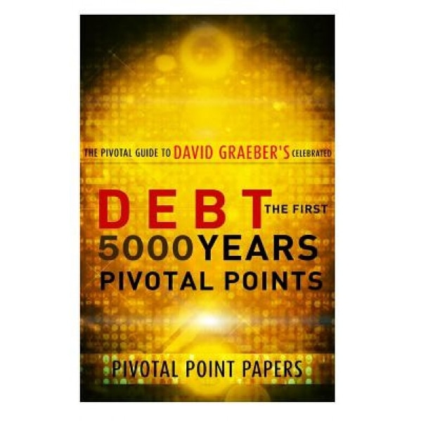 Debt the First 5000 Years Pivotal Points - The Pivotal Guide to David Graeber's Celebrated Book - Pivotal Point Papers (Author)