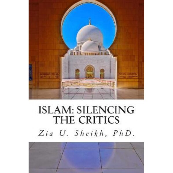 Islam: Silencing the Critics (Second Edition): Second Edition, MR Zia U. Sheikh Phd (Author)