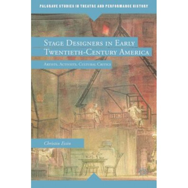 Stage Designers in Early Twentieth-Century America: Artists, Activists, Cultural Critics, Christin Essin (Author)