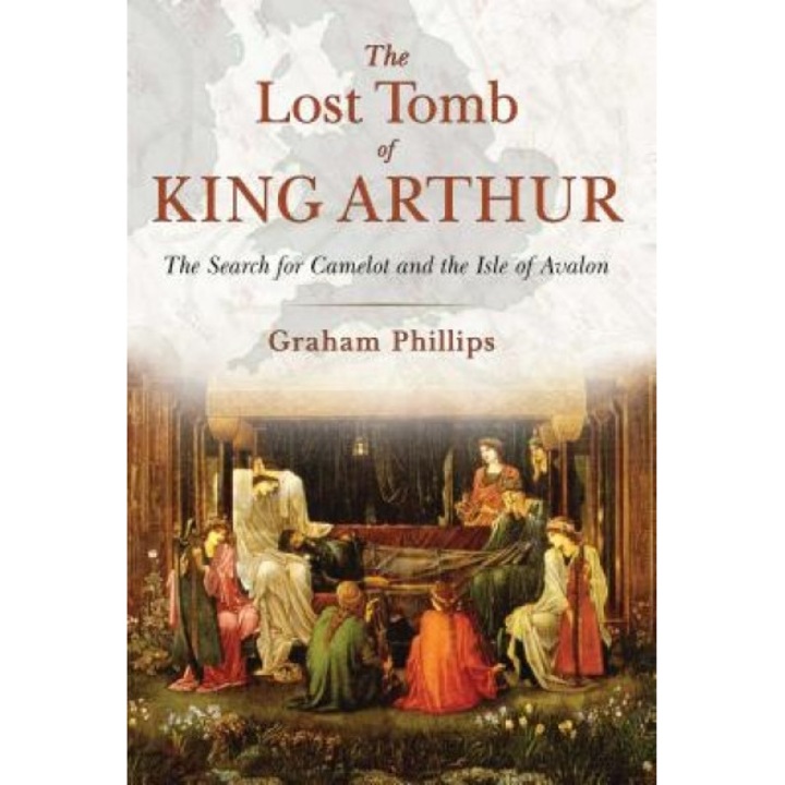 The Lost Tomb of King Arthur: The Search for Camelot and the Isle of Avalon - Graham Phillips (Author)