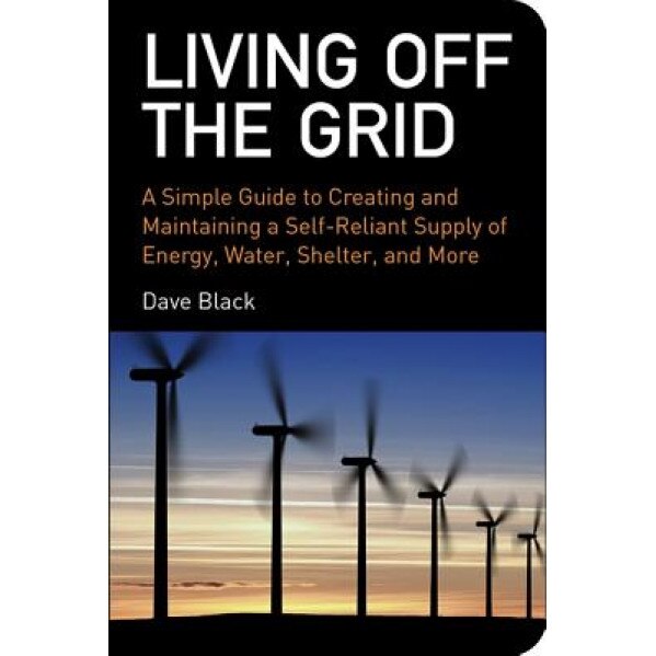 Living Off the Grid: A Simple Guide to Creating and Maintaining a Self-Reliant Supply of Energy, Water, Shelter and More, Dave Black
