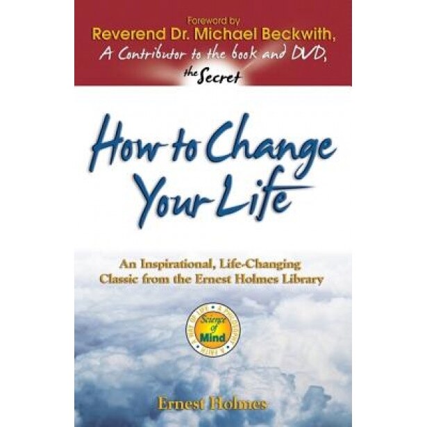 How to Change Your Life: An Inspirational, Life-Changing Classic from the Ernest Holmes Library, E. Holmes, Ernest Holmes