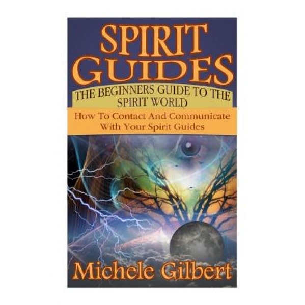 Spirit Guides: The Beginners Guide to the Spirit World: How to Contact and Communicate with Your Spirit Guides - Michele Gilbert (Author)