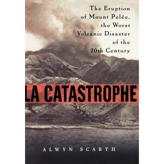 La Catastrophe: The Eruption of Mount Pelee, the Worst Volcanic Disaster of the 20th Century, Alwyn Scarth (Author)