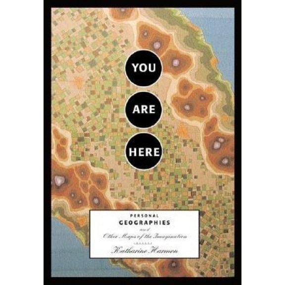 You Are Here: Personal Geographies and Other Maps of the Imagination, Katharine A. Harmon