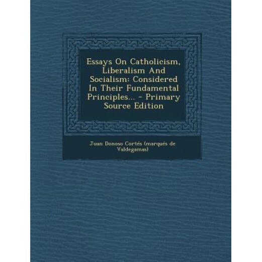 Essays on Catholicism, Liberalism and Socialism: Considered in Their Fundamental Principles... - Primary Source Edition, Juan Donoso Cortes (Marques De Valdega (Created by)