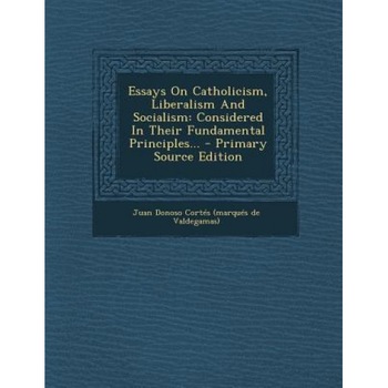 Essays on Catholicism, Liberalism and Socialism: Considered in Their Fundamental Principles... - Primary Source Edition, Juan Donoso Cortes (Marques De Valdega (Created by) Essays on Catholicism, Liberalism and Socialism: Considered in Their Fundamental Principles... - Primary Source Edition, Juan Donoso Cortes (Marques De Valdega (Created by)