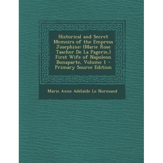 Historical and Secret Memoirs of the Empress Josephine: (Marie Rose Tascher de la Pagerie, ) First Wife of Napoleon Bonaparte, Volume 1 - Primary Sour, Marie Anne Adelaide Le Normand (Author)