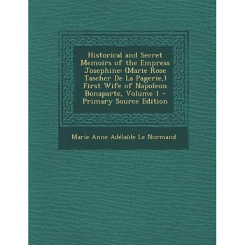 Historical and Secret Memoirs of the Empress Josephine: (Marie Rose Tascher de la Pagerie, ) First Wife of Napoleon Bonaparte, Volume 1 - Primary Sour, Marie Anne Adelaide Le Normand (Author) Historical and Secret Memoirs of the Empress Josephine: (Marie Rose Tascher de la Pagerie, ) First Wife of Napoleon Bonaparte, Volume 1 - Primary Sour, Marie Anne Adelaide Le Normand (Author)