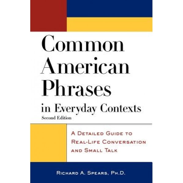 Common American Phrases in Everyday Contexts: A Detailed Guide to Real-Life Conversation and Small Talk, Richard A. Spears