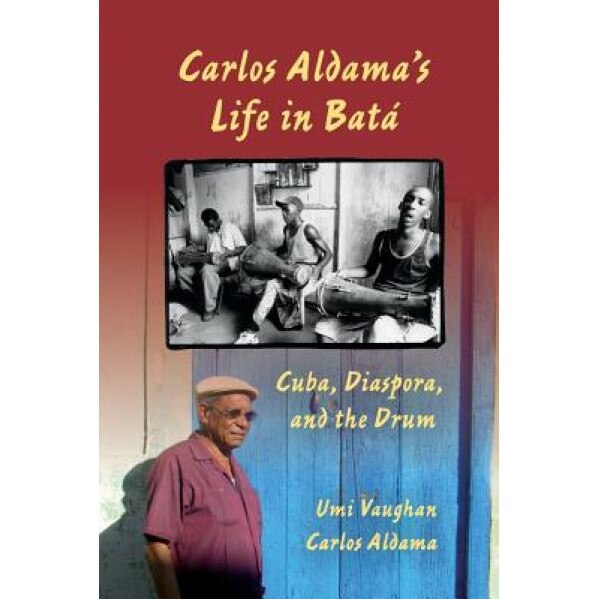 Carlos Aldama's Life in Bata: Cuba, Diaspora, and the Drum, Umi Vaughan (Author)