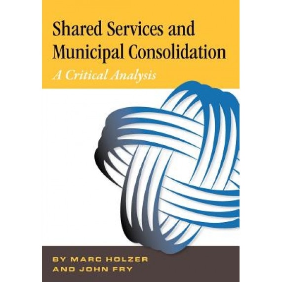 Shared Services & Municipal Consolidation - A Critical Analysis, Dr Marc Holzer (Author)