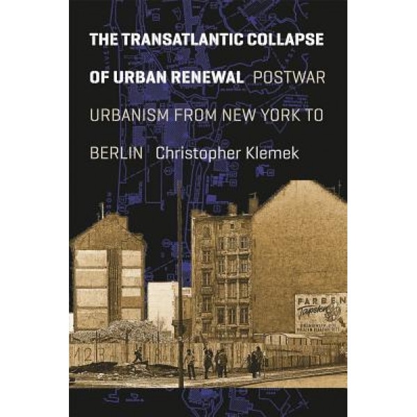 The Transatlantic Collapse of Urban Renewal: Postwar Urbanism from New York to Berlin, Christopher Klemek (Author)