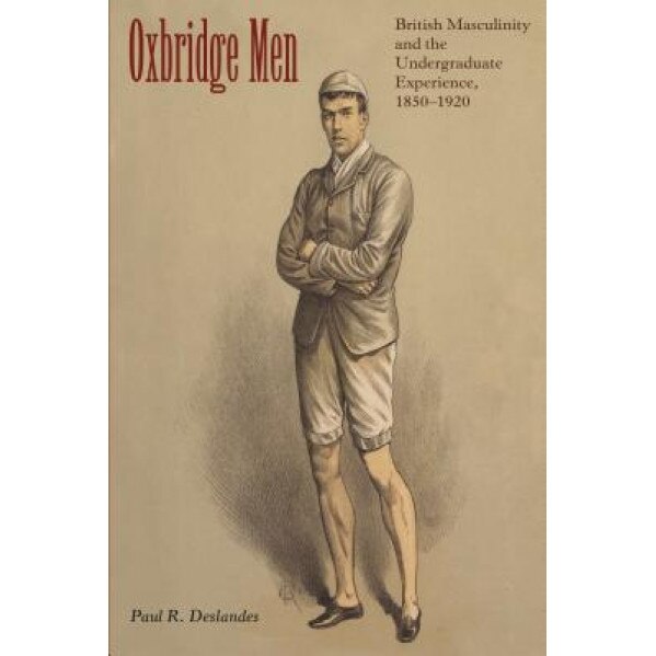 Oxbridge Men: British Masculinity and the Undergraduate Experience, 1850-1920, Paul R. Deslandes (Author)