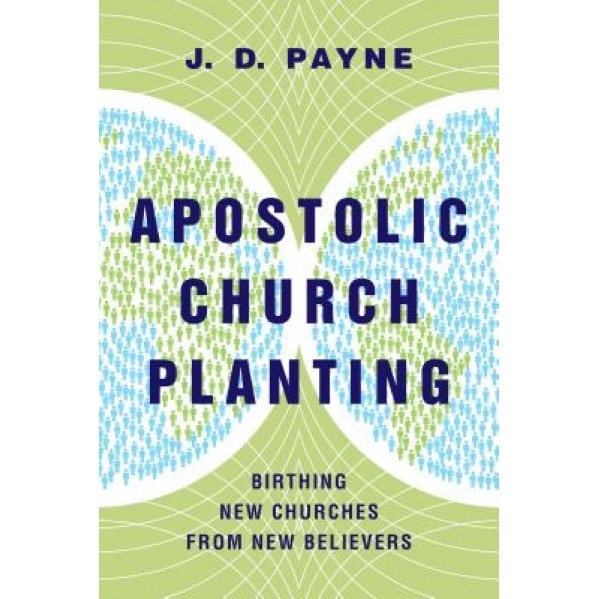Apostolic Church Planting: Birthing New Churches from New Believers, J. D. Payne (Author)
