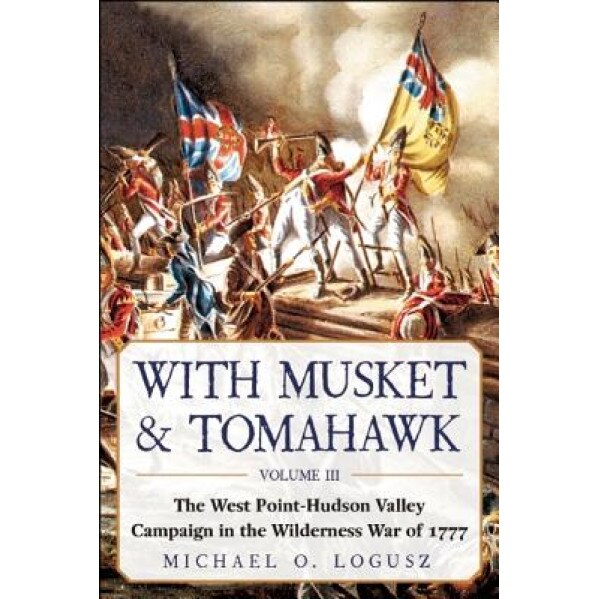 With Musket & Tomahawk: The West Point-Hudson Valley Campaign in the Wilderness War of 1777, Michael O. Logusz (Author)