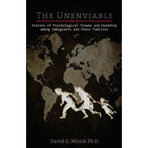 The Unenviable: Stories of Psychological Trauma and Hardship Among Immigrants and Their Families, David G. Mirich Ph. D. (Author)