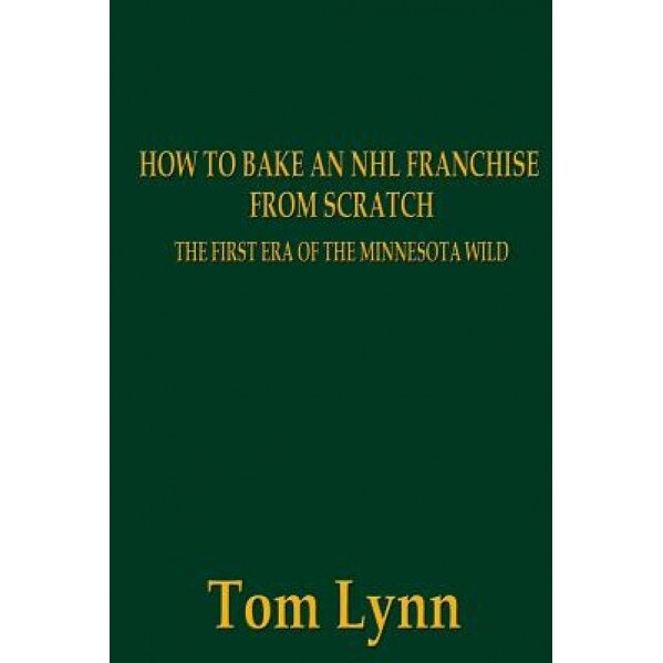 How to Bake an NHL Franchise from Scratch: The First Era of the Minnesota Wild, Tom Lynn (Author)