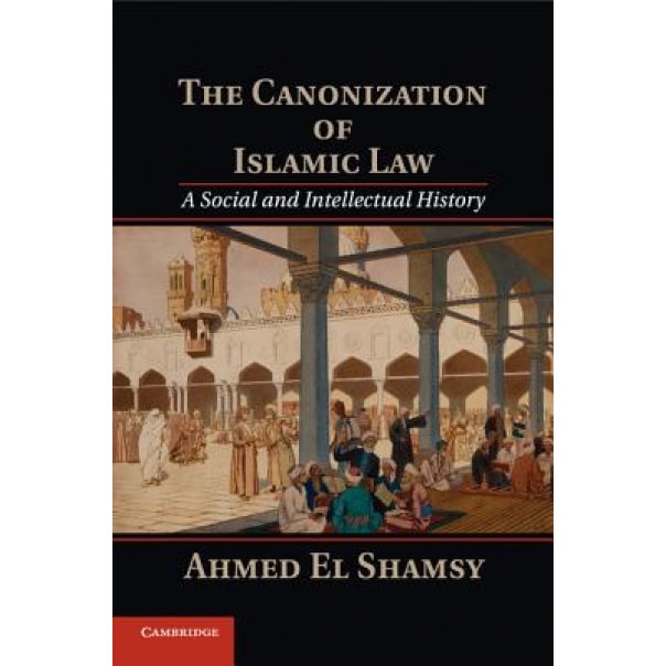The Canonization of Islamic Law: A Social and Intellectual History, Ahmed El Shamsy (Author)