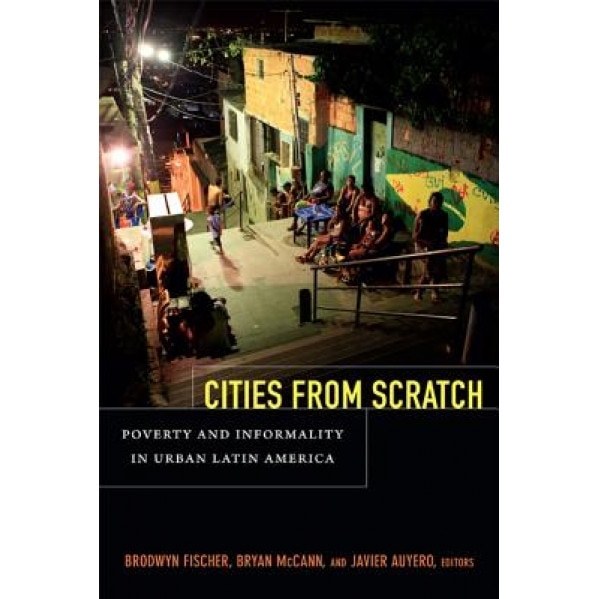 Cities from Scratch: Poverty and Informality in Urban Latin America, Brodwyn Fischer (Editor)