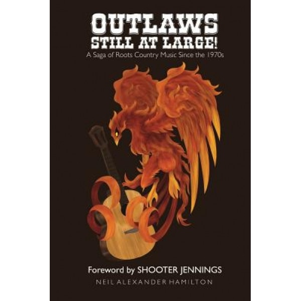 Outlaws Still at Large!: A Saga of Roots Country Music Since the 1970s, Neil Alexander Hamilton (Author)