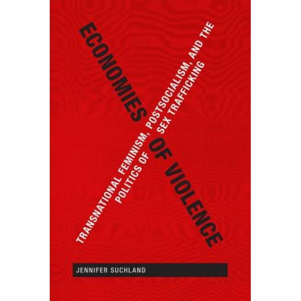Economies of Violence: Transnational Feminism, Postsocialism, and the Politics of Sex Trafficking, Jennifer Suchland (Author)