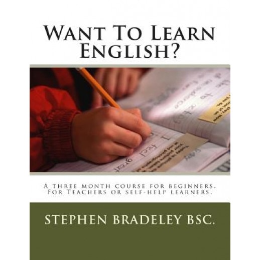 Want to Learn English?: A Three Month Course for Beginners. for Teachers or Self-Help Learners., Stephen W. Bradeley (Author)