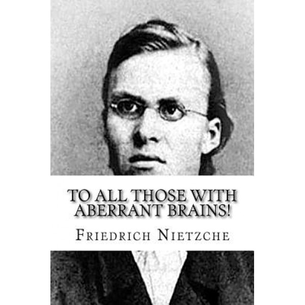 To All Those with Aberrant Brains!: The Complete Works of Freidrich Nietzche - Friedrich Nietzche (Author)