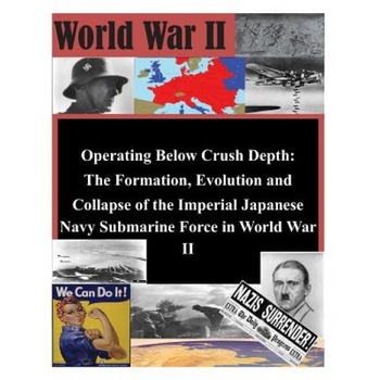 Operating Below Crush Depth - The Formation, Evolution, and Collapse of the Imperial Japanese Navy Submarine Force, U. S. Army Command and General Staff Col (Author) Operating Below Crush Depth - The Formation, Evolution, and Collapse of the Imperial Japanese Navy Submarine Force, U. S. Army Command and General Staff Col (Author)