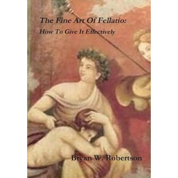 The Fine Art of Fellatio: How to Give It Effectively, Bryan W. Robertson (Author)