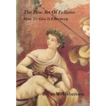 The Fine Art of Fellatio: How to Give It Effectively, Bryan W. Robertson (Author) The Fine Art of Fellatio: How to Give It Effectively, Bryan W. Robertson (Author)