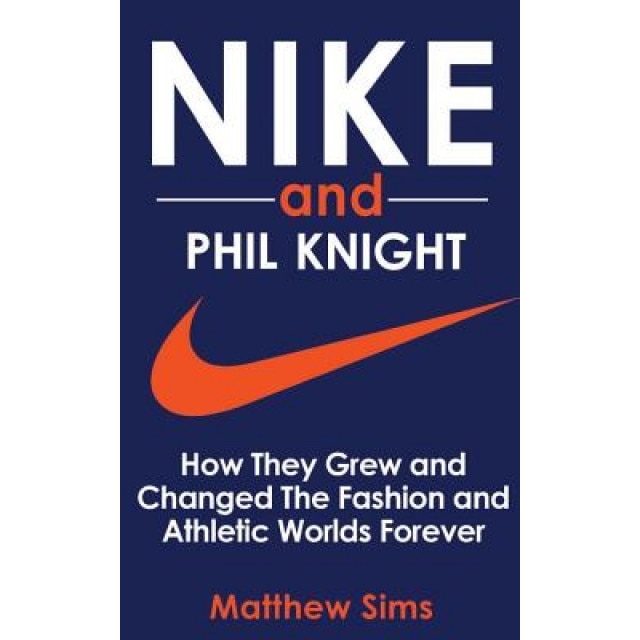 Nike and Phil Knight: How They Grew and Changed the Fashion and Athletic Worlds Forever, Matthew Sims (Author)