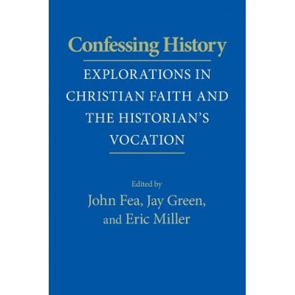 Confessing History: Explorations in Christian Faith and the Historian's Vocation, John Fea (Editor)