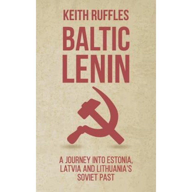 Baltic Lenin: A Journey Into Estonia, Latvia and Lithuania's Soviet Past, Keith Ruffles (Author)