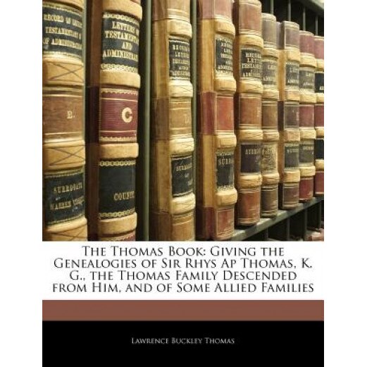 The Thomas Book: Giving the Genealogies of Sir Rhys AP Thomas, K. G., the Thomas Family Descended from Him, and of Some Allied Families, Lawrence Buckley Thomas (Author)