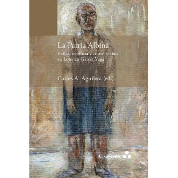 La Patria Albina. Exilio, Escritura y Conversacion En Lorenzo Garcia Vega, Carlos a. Aguilera (Editor)