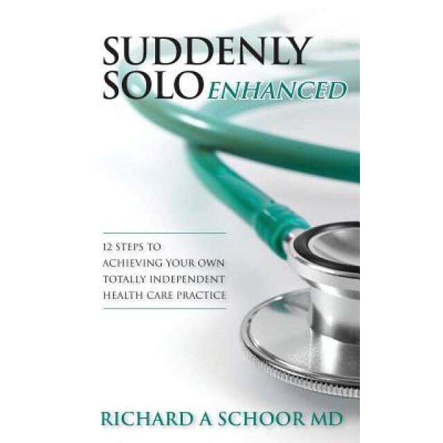 Suddenly Solo Enhanced: 12 Steps to Achieving Your Own Totally Independent Health Care Practice, Richard a. Schoor MD (Author)