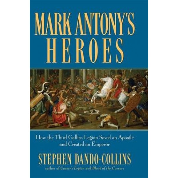 Mark Antony's Heroes: How the Third Gallica Legion Saved an Apostle and Created an Emperor, Stephen Dando-Collins (Author)